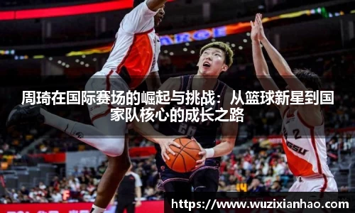 周琦在国际赛场的崛起与挑战：从篮球新星到国家队核心的成长之路