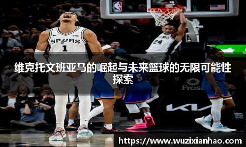 维克托文班亚马的崛起与未来篮球的无限可能性探索