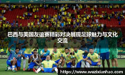 巴西与美国友谊赛精彩对决展现足球魅力与文化交流