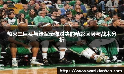 热火三巨头与绿军录像对决的精彩回顾与战术分析