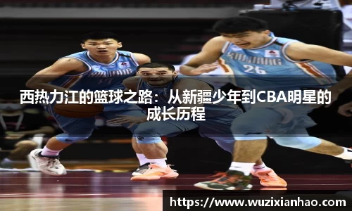 西热力江的篮球之路：从新疆少年到CBA明星的成长历程